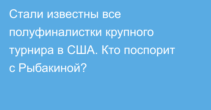 Стали известны все полуфиналистки крупного турнира в США. Кто поспорит с Рыбакиной?