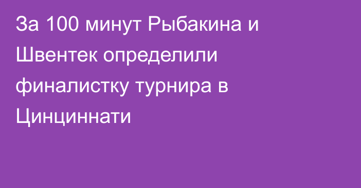 За 100 минут Рыбакина и Швентек определили финалистку турнира в Цинциннати