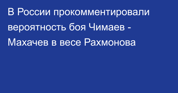 В России прокомментировали вероятность боя Чимаев - Махачев в весе Рахмонова