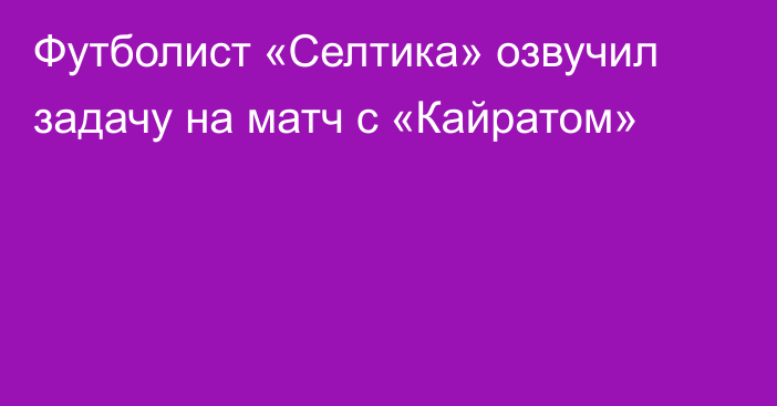 Футболист «Селтика» озвучил задачу на матч с «Кайратом»