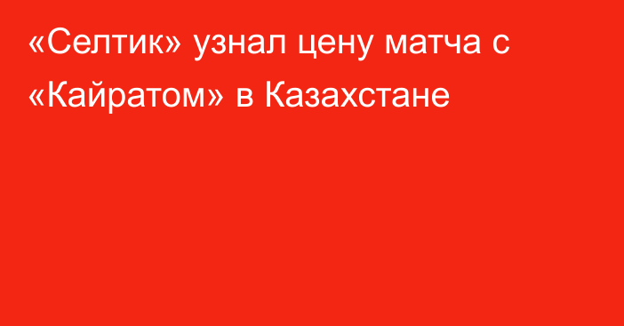 «Селтик» узнал цену матча с «Кайратом» в Казахстане