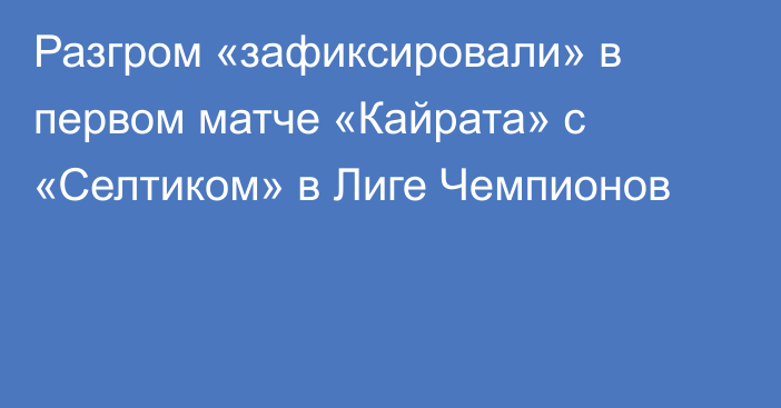 Разгром «зафиксировали» в первом матче «Кайрата» с «Селтиком» в Лиге Чемпионов