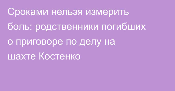 Сроками нельзя измерить боль: родственники погибших о приговоре по делу на шахте Костенко