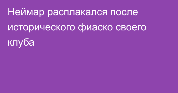Неймар расплакался после исторического фиаско своего клуба