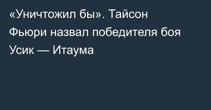 «Уничтожил бы». Тайсон Фьюри назвал победителя боя Усик — Итаума