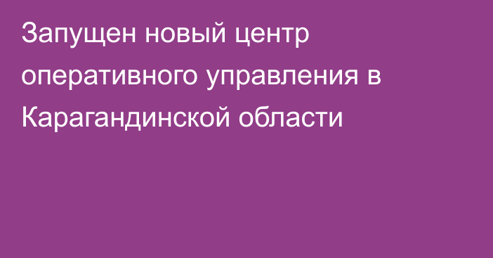 Запущен новый центр оперативного управления в Карагандинской области