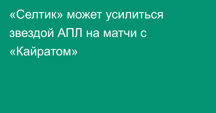 «Селтик» может усилиться звездой АПЛ на матчи с «Кайратом»