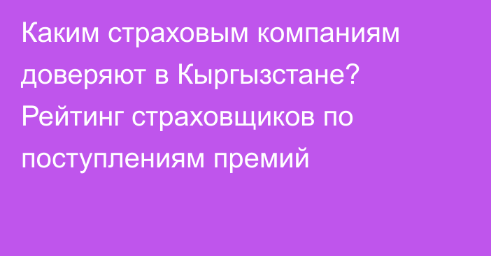 Каким страховым компаниям доверяют в Кыргызстане? Рейтинг страховщиков по поступлениям премий