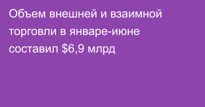 Объем внешней и взаимной торговли в январе-июне составил $6,9 млрд