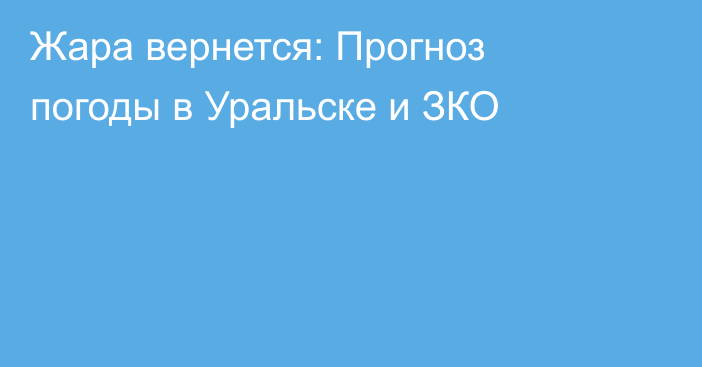 Жара вернется: Прогноз погоды в Уральске и ЗКО