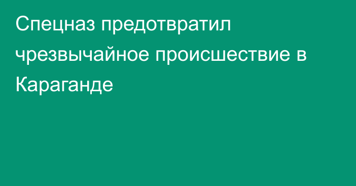 Спецназ предотвратил чрезвычайное происшествие в Караганде