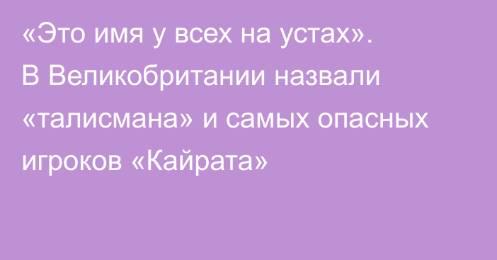 «Это имя у всех на устах». В Великобритании назвали «талисмана» и самых опасных игроков «Кайрата»
