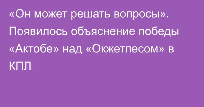 «Он может решать вопросы». Появилось объяснение победы «Актобе» над «Окжетпесом» в КПЛ