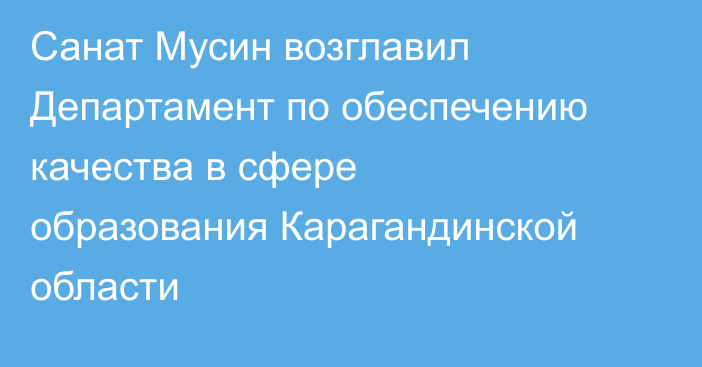Санат Мусин возглавил Департамент по обеспечению качества в сфере образования Карагандинской области