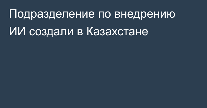 Подразделение по внедрению ИИ создали в Казахстане