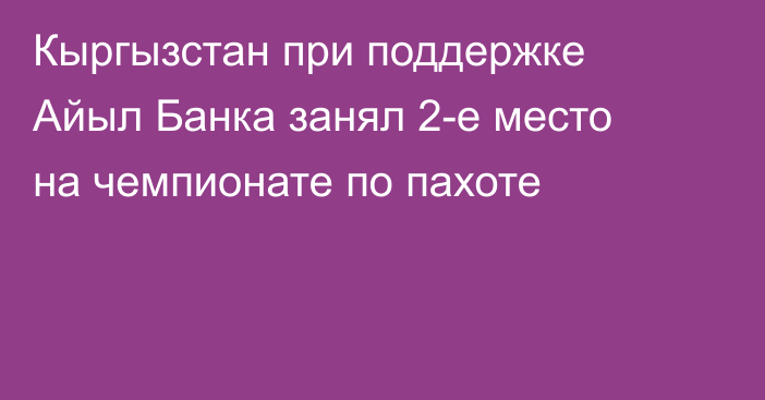 Кыргызстан при поддержке Айыл Банка занял 2-е место на чемпионате по пахоте