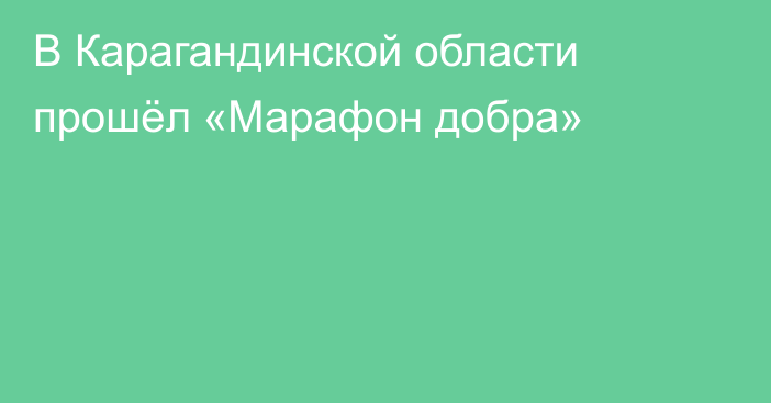 В Карагандинской области прошёл «Марафон добра»