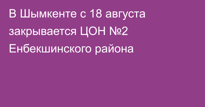 В Шымкенте с 18 августа закрывается ЦОН №2 Енбекшинского района