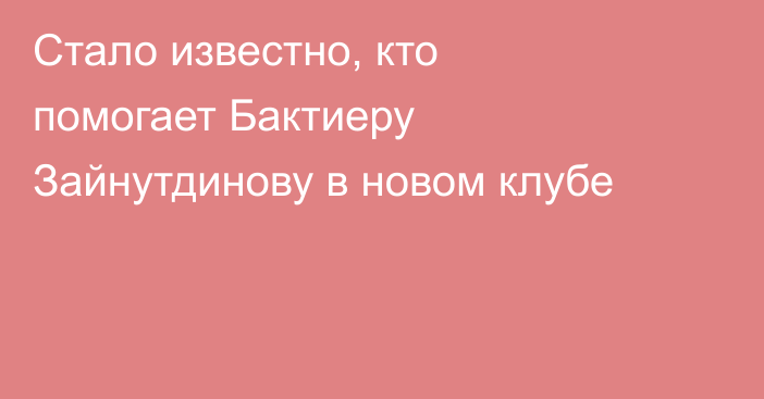 Стало известно, кто помогает Бактиеру Зайнутдинову в новом клубе