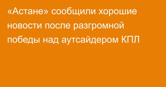«Астане» сообщили хорошие новости после разгромной победы над аутсайдером КПЛ