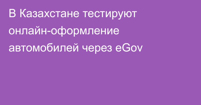 В Казахстане тестируют онлайн-оформление автомобилей через eGov