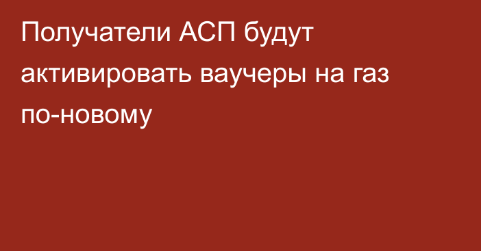 Получатели АСП будут активировать ваучеры на газ по-новому