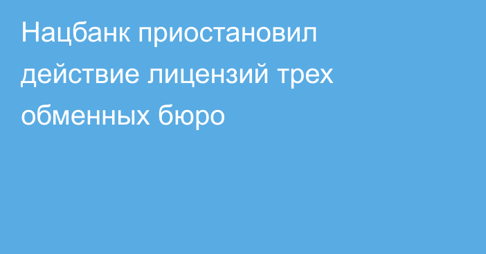 Нацбанк приостановил действие лицензий трех обменных бюро