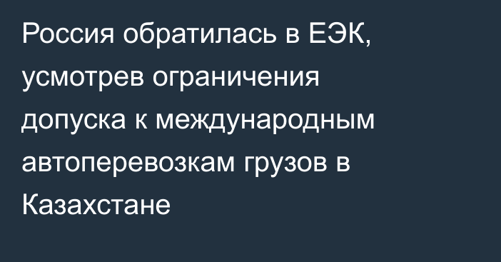 Россия обратилась в ЕЭК, усмотрев ограничения допуска к международным автоперевозкам грузов в Казахстане