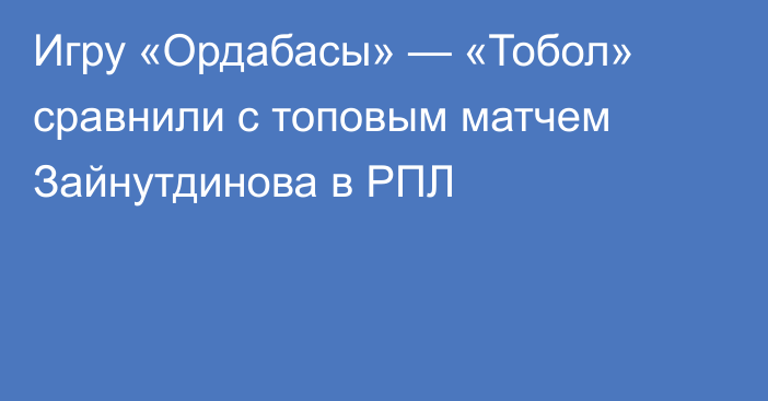 Игру «Ордабасы» — «Тобол» сравнили с топовым матчем Зайнутдинова в РПЛ