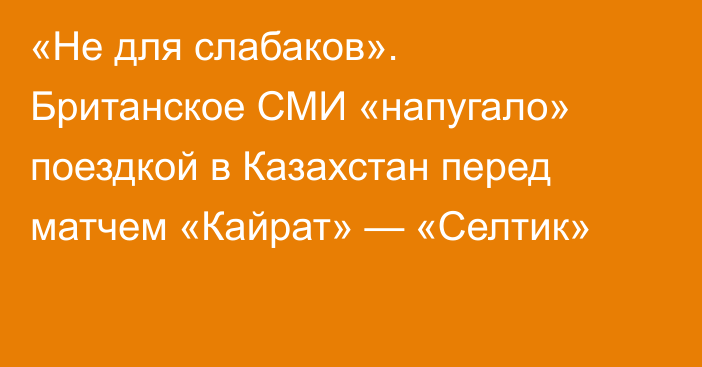 «Не для слабаков». Британское СМИ «напугало» поездкой в Казахстан перед матчем «Кайрат» — «Селтик»