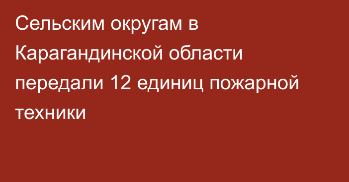 Сельским округам в Карагандинской области передали 12 единиц пожарной техники