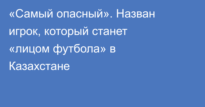 «Самый опасный». Назван игрок, который станет «лицом футбола» в Казахстане