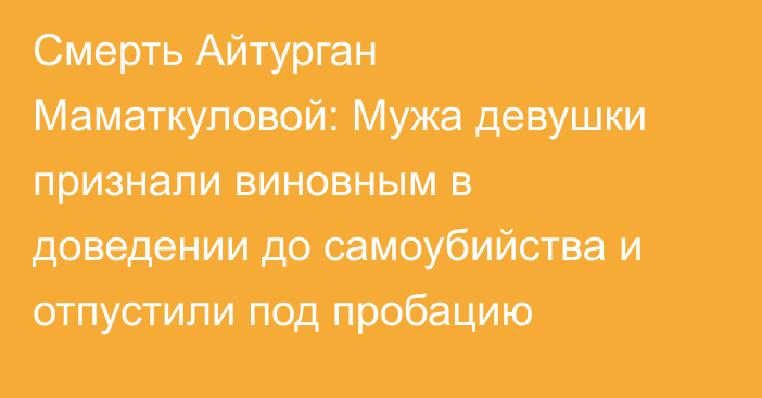 Смерть Айтурган Маматкуловой: Мужа девушки признали виновным в доведении до самоубийства и отпустили под пробацию