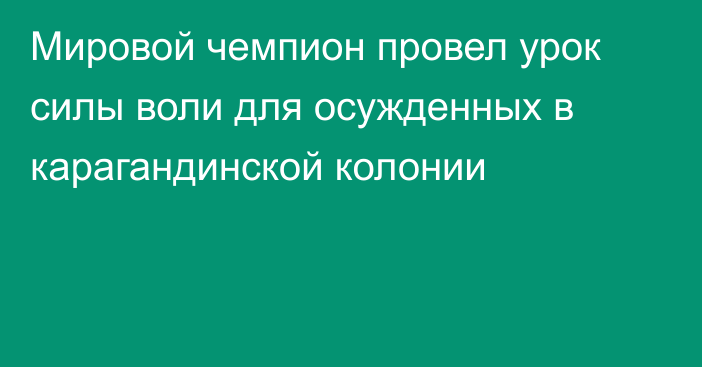 Мировой чемпион провел урок силы воли для осужденных в карагандинской колонии