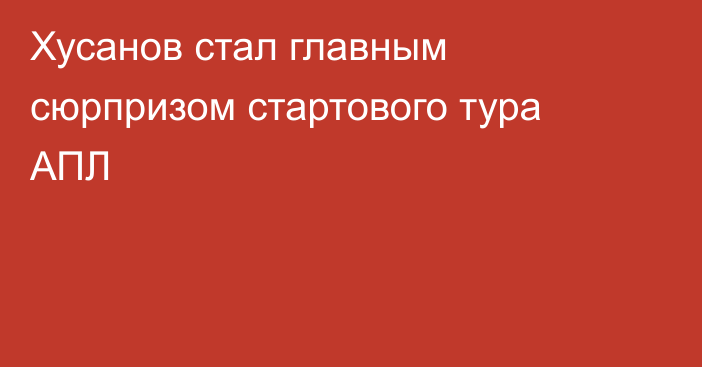 Хусанов стал главным сюрпризом стартового тура АПЛ
