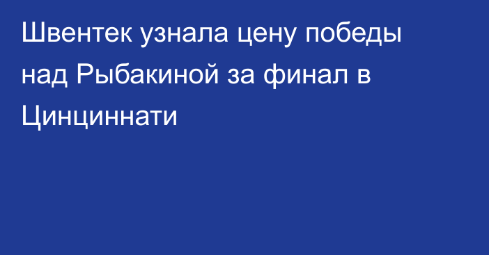 Швентек узнала цену победы над Рыбакиной за финал в Цинциннати
