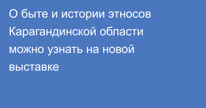 О быте и истории этносов Карагандинской области можно узнать на новой выставке