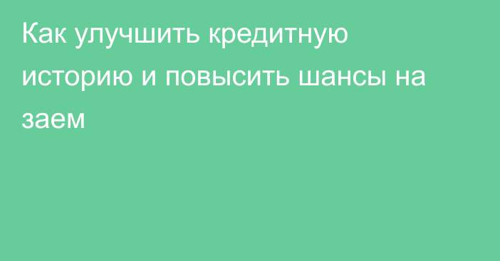 Как улучшить кредитную историю и повысить шансы на заем