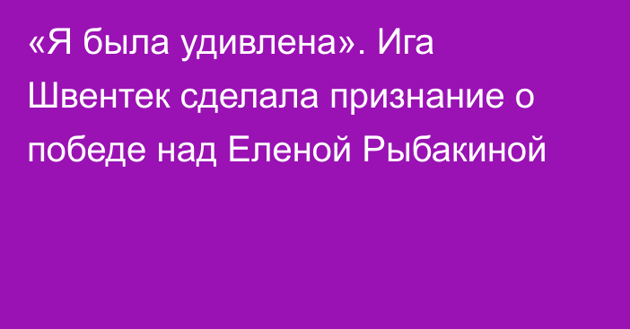 «Я была удивлена». Ига Швентек сделала признание о победе над Еленой Рыбакиной