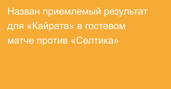 Назван приемлемый результат для «Кайрата» в гостевом матче против «Селтика»