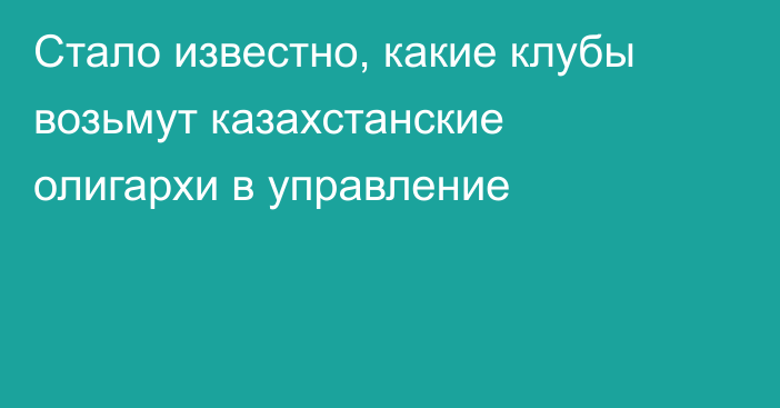 Стало известно, какие клубы возьмут казахстанские олигархи в управление