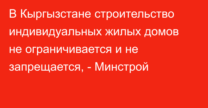 В Кыргызстане строительство индивидуальных жилых домов не ограничивается и не запрещается, - Минстрой