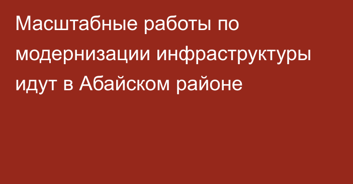 Масштабные работы по модернизации инфраструктуры идут в Абайском районе