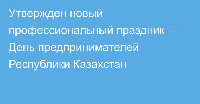 Утвержден новый профессиональный праздник — День предпринимателей Республики Казахстан