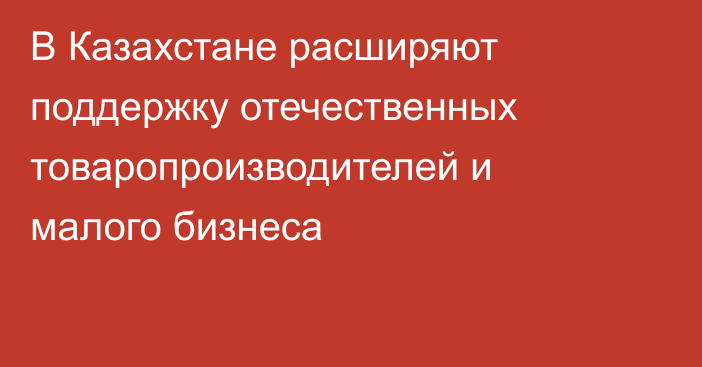 В Казахстане расширяют поддержку отечественных товаропроизводителей и малого бизнеса