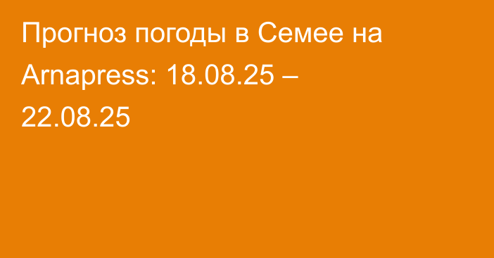 Прогноз погоды в Семее на Arnapress: 18.08.25 – 22.08.25
