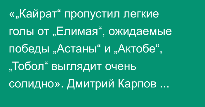 «„Кайрат“ пропустил легкие голы от „Елимая“, ожидаемые победы „Астаны“ и „Актобе“, „Тобол“ выглядит очень солидно». Дмитрий Карпов разобрал матчи 21-го КПЛ-2025