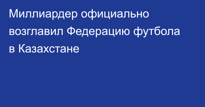 Миллиардер официально возглавил Федерацию футбола в Казахстане