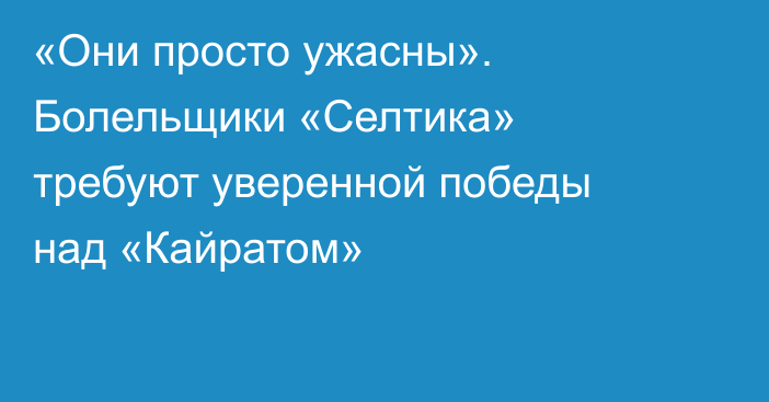 «Они просто ужасны». Болельщики «Селтика» требуют уверенной победы над «Кайратом»