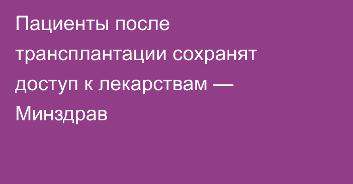 Пациенты после трансплантации сохранят доступ к лекарствам — Минздрав